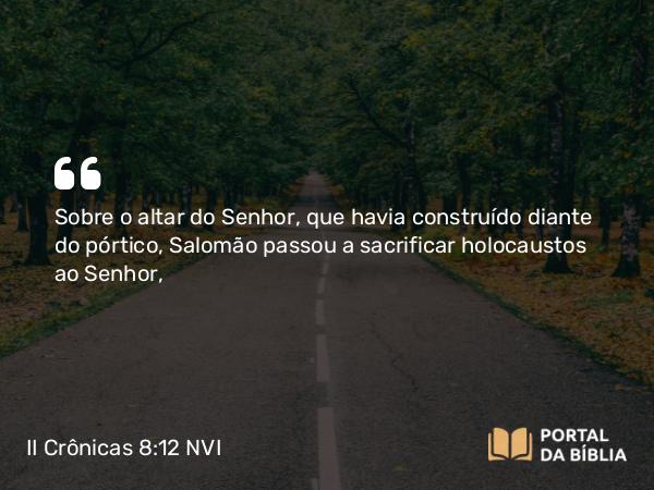 II Crônicas 8:12 NVI - Sobre o altar do Senhor, que havia construído diante do pórtico, Salomão passou a sacrificar holocaustos ao Senhor,