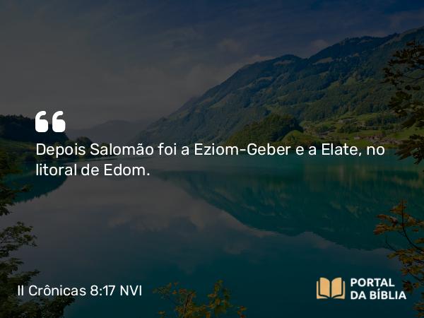 II Crônicas 8:17 NVI - Depois Salomão foi a Eziom-Geber e a Elate, no litoral de Edom.