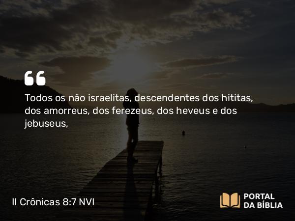 II Crônicas 8:7 NVI - Todos os não israelitas, descendentes dos hititas, dos amorreus, dos ferezeus, dos heveus e dos jebuseus,