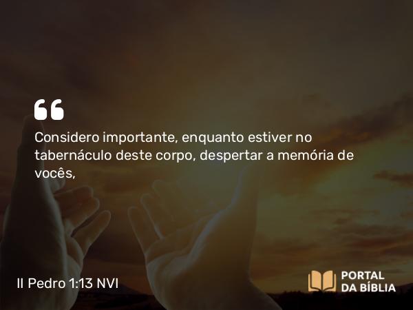 II Pedro 1:13-15 NVI - Considero importante, enquanto estiver no tabernáculo deste corpo, despertar a memória de vocês,