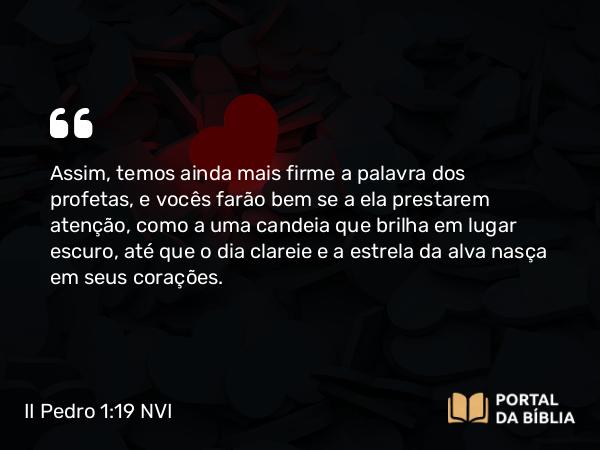 II Pedro 1:19 NVI - Assim, temos ainda mais firme a palavra dos profetas, e vocês farão bem se a ela prestarem atenção, como a uma candeia que brilha em lugar escuro, até que o dia clareie e a estrela da alva nasça em seus corações.