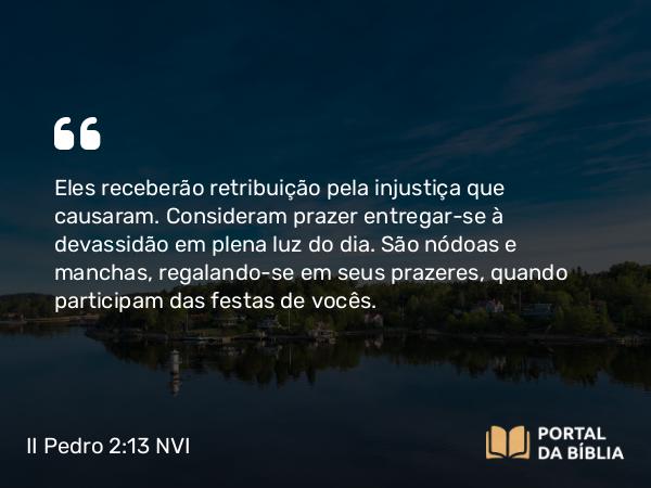 II Pedro 2:13-14 NVI - Eles receberão retribuição pela injustiça que causaram. Consideram prazer entregar-se à devassidão em plena luz do dia. São nódoas e manchas, regalando-se em seus prazeres, quando participam das festas de vocês.