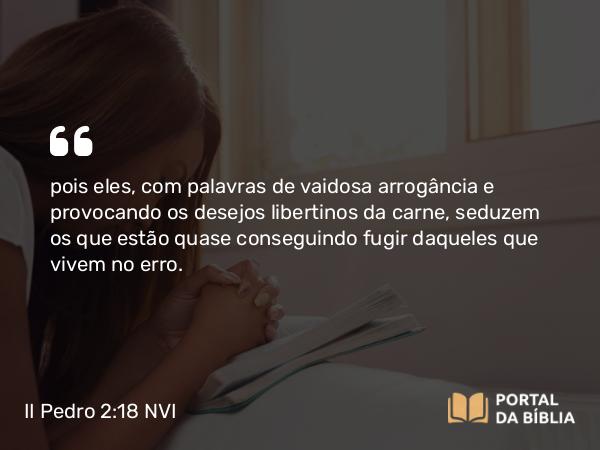 II Pedro 2:18 NVI - pois eles, com palavras de vaidosa arrogância e provocando os desejos libertinos da carne, seduzem os que estão quase conseguindo fugir daqueles que vivem no erro.