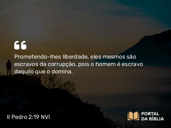 II Pedro 2:19 NVI - Prometendo-lhes liberdade, eles mesmos são escravos da corrupção, pois o homem é escravo daquilo que o domina.