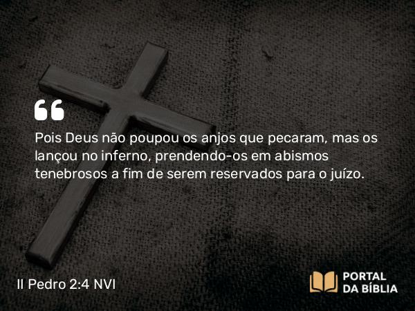 II Pedro 2:4 NVI - Pois Deus não poupou os anjos que pecaram, mas os lançou no inferno, prendendo-os em abismos tenebrosos a fim de serem reservados para o juízo.