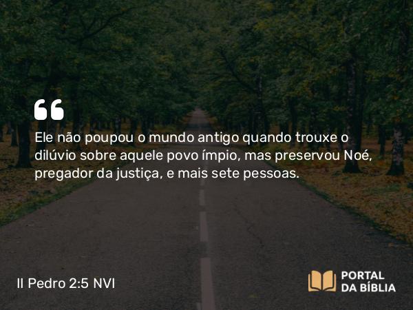 II Pedro 2:5 NVI - Ele não poupou o mundo antigo quando trouxe o dilúvio sobre aquele povo ímpio, mas preservou Noé, pregador da justiça, e mais sete pessoas.