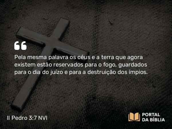 II Pedro 3:7 NVI - Pela mesma palavra os céus e a terra que agora existem estão reservados para o fogo, guardados para o dia do juízo e para a destruição dos ímpios.