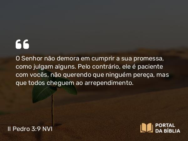 II Pedro 3:9 NVI - O Senhor não demora em cumprir a sua promessa, como julgam alguns. Pelo contrário, ele é paciente com vocês, não querendo que ninguém pereça, mas que todos cheguem ao arrependimento.