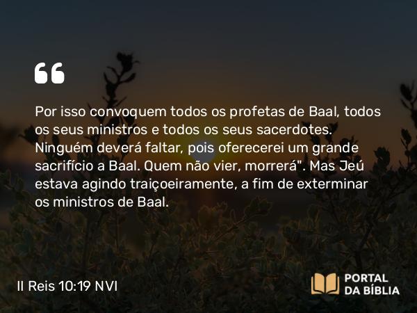 II Reis 10:19 NVI - Por isso convoquem todos os profetas de Baal, todos os seus ministros e todos os seus sacerdotes. Ninguém deverá faltar, pois oferecerei um grande sacrifício a Baal. Quem não vier, morrerá