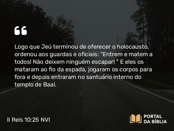 II Reis 10:25 NVI - Logo que Jeú terminou de oferecer o holocausto, ordenou aos guardas e oficiais: 