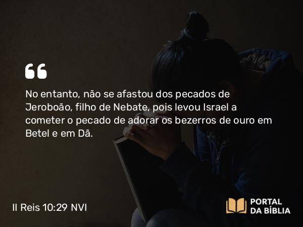 II Reis 10:29 NVI - No entanto, não se afastou dos pecados de Jeroboão, filho de Nebate, pois levou Israel a cometer o pecado de adorar os bezerros de ouro em Betel e em Dã.