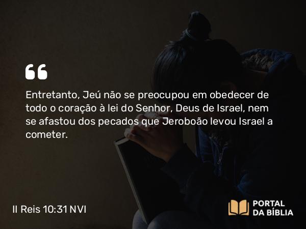 II Reis 10:31 NVI - Entretanto, Jeú não se preocupou em obedecer de todo o coração à lei do Senhor, Deus de Israel, nem se afastou dos pecados que Jeroboão levou Israel a cometer.