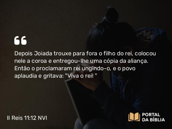 II Reis 11:12 NVI - Depois Joiada trouxe para fora o filho do rei, colocou nele a coroa e entregou-lhe uma cópia da aliança. Então o proclamaram rei ungindo-o, e o povo aplaudia e gritava: 