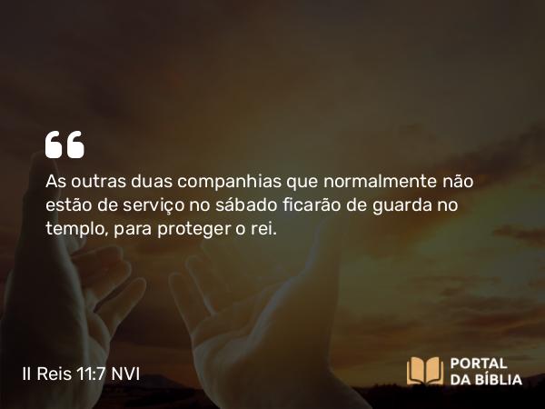 II Reis 11:7 NVI - As outras duas companhias que normalmente não estão de serviço no sábado ficarão de guarda no templo, para proteger o rei.