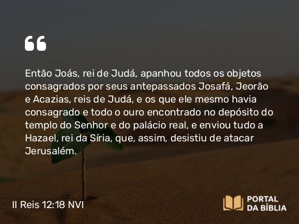 II Reis 12:18 NVI - Então Joás, rei de Judá, apanhou todos os objetos consagrados por seus antepassados Josafá, Jeorão e Acazias, reis de Judá, e os que ele mesmo havia consagrado e todo o ouro encontrado no depósito do templo do Senhor e do palácio real, e enviou tudo a Hazael, rei da Síria, que, assim, desistiu de atacar Jerusalém.