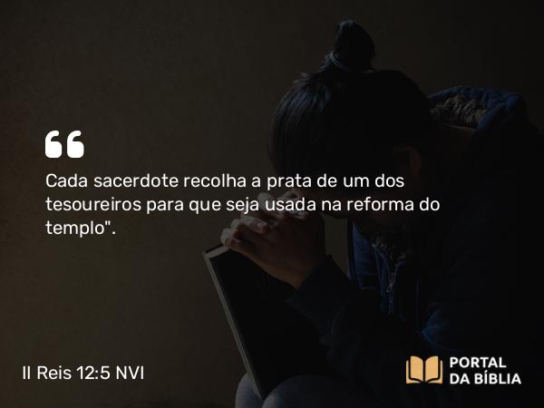 II Reis 12:5 NVI - Cada sacerdote recolha a prata de um dos tesoureiros para que seja usada na reforma do templo