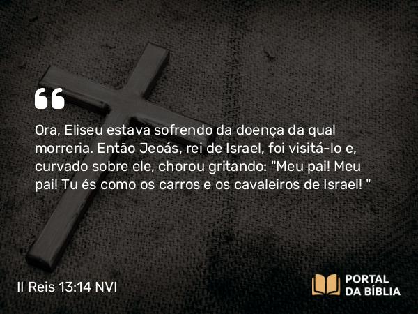 II Reis 13:14 NVI - Ora, Eliseu estava sofrendo da doença da qual morreria. Então Jeoás, rei de Israel, foi visitá-lo e, curvado sobre ele, chorou gritando: 