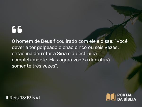 II Reis 13:19 NVI - O homem de Deus ficou irado com ele e disse: 