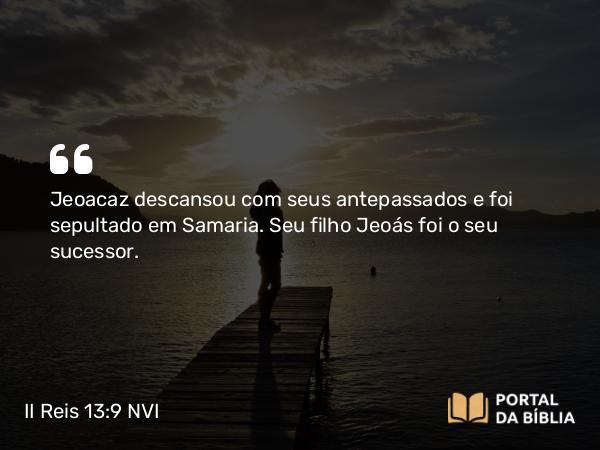 II Reis 13:9 NVI - Jeoacaz descansou com seus antepassados e foi sepultado em Samaria. Seu filho Jeoás foi o seu sucessor.