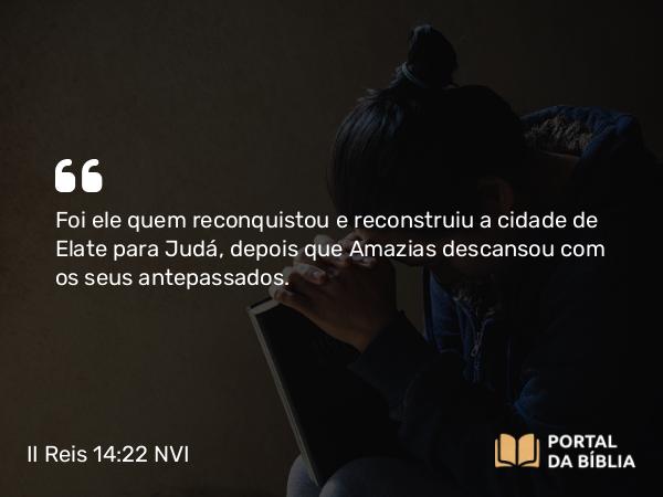 II Reis 14:22 NVI - Foi ele quem reconquistou e reconstruiu a cidade de Elate para Judá, depois que Amazias descansou com os seus antepassados.