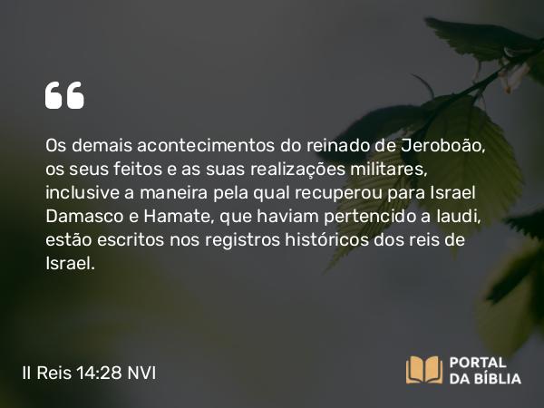 II Reis 14:28 NVI - Os demais acontecimentos do reinado de Jeroboão, os seus feitos e as suas realizações militares, inclusive a maneira pela qual recuperou para Israel Damasco e Hamate, que haviam pertencido a Iaudi, estão escritos nos registros históricos dos reis de Israel.