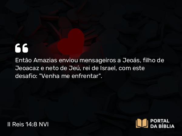 II Reis 14:8-14 NVI - Então Amazias enviou mensageiros a Jeoás, filho de Jeoacaz e neto de Jeú, rei de Israel, com este desafio: 