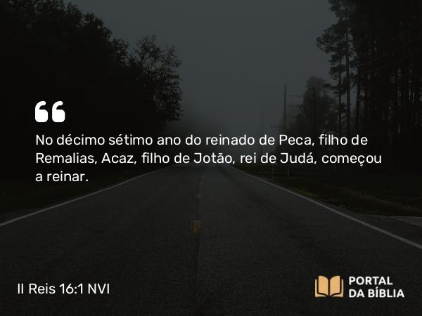 II Reis 16:1-20 NVI - No décimo sétimo ano do reinado de Peca, filho de Remalias, Acaz, filho de Jotão, rei de Judá, começou a reinar.