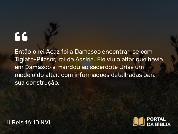 II Reis 16:10-11 NVI - Então o rei Acaz foi a Damasco encontrar-se com Tiglate-Pileser, rei da Assíria. Ele viu o altar que havia em Damasco e mandou ao sacerdote Urias um modelo do altar, com informações detalhadas para sua construção.