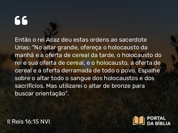 II Reis 16:15 NVI - Então o rei Acaz deu estas ordens ao sacerdote Urias: 