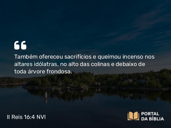 II Reis 16:4 NVI - Também ofereceu sacrifícios e queimou incenso nos altares idólatras, no alto das colinas e debaixo de toda árvore frondosa.