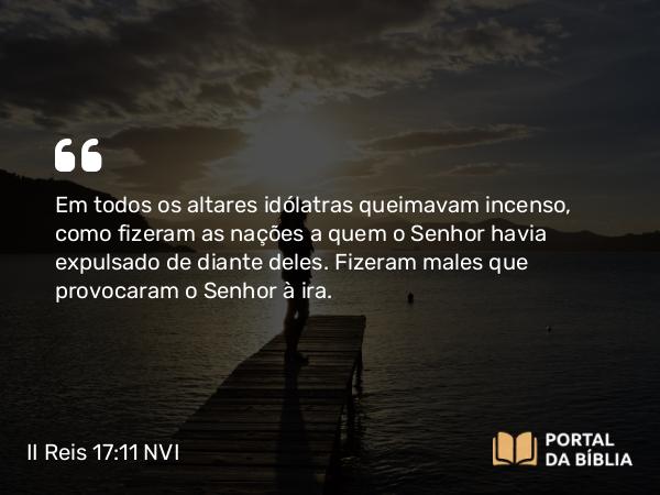 II Reis 17:11 NVI - Em todos os altares idólatras queimavam incenso, como fizeram as nações a quem o Senhor havia expulsado de diante deles. Fizeram males que provocaram o Senhor à ira.