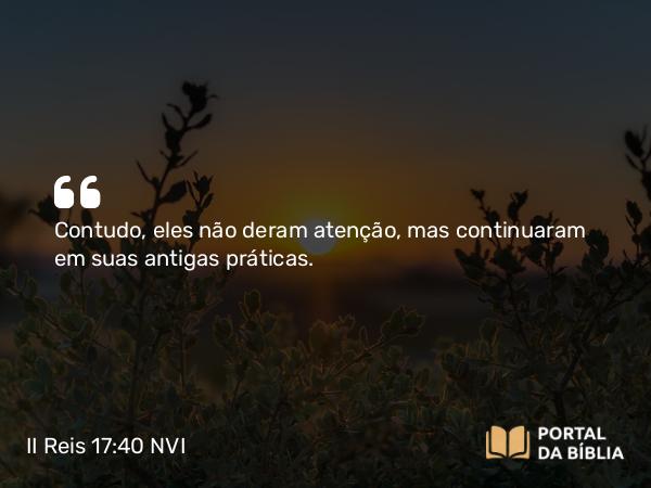 II Reis 17:40 NVI - Contudo, eles não deram atenção, mas continuaram em suas antigas práticas.