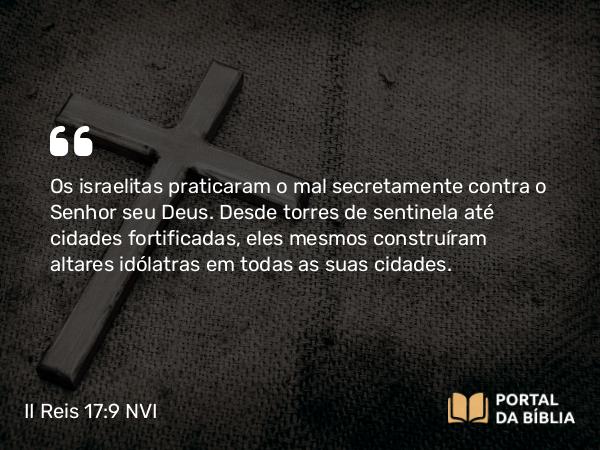 II Reis 17:9-23 NVI - Os israelitas praticaram o mal secretamente contra o Senhor seu Deus. Desde torres de sentinela até cidades fortificadas, eles mesmos construíram altares idólatras em todas as suas cidades.