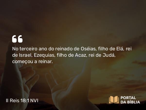 II Reis 18:1 NVI - No terceiro ano do reinado de Oséias, filho de Elá, rei de Israel, Ezequias, filho de Acaz, rei de Judá, começou a reinar.