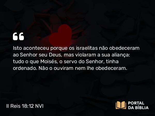 II Reis 18:12 NVI - Isto aconteceu porque os israelitas não obedeceram ao Senhor seu Deus, mas violaram a sua aliança: tudo o que Moisés, o servo do Senhor, tinha ordenado. Não o ouviram nem lhe obedeceram.