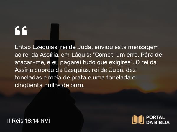 II Reis 18:14 NVI - Então Ezequias, rei de Judá, enviou esta mensagem ao rei da Assíria, em Láquis: 