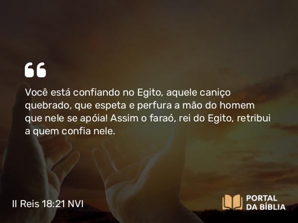 II Reis 18:21 NVI - Você está confiando no Egito, aquele caniço quebrado, que espeta e perfura a mão do homem que nele se apóia! Assim o faraó, rei do Egito, retribui a quem confia nele.