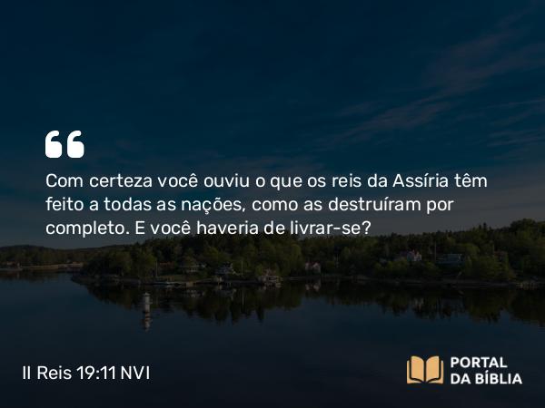 II Reis 19:11 NVI - Com certeza você ouviu o que os reis da Assíria têm feito a todas as nações, como as destruíram por completo. E você haveria de livrar-se?