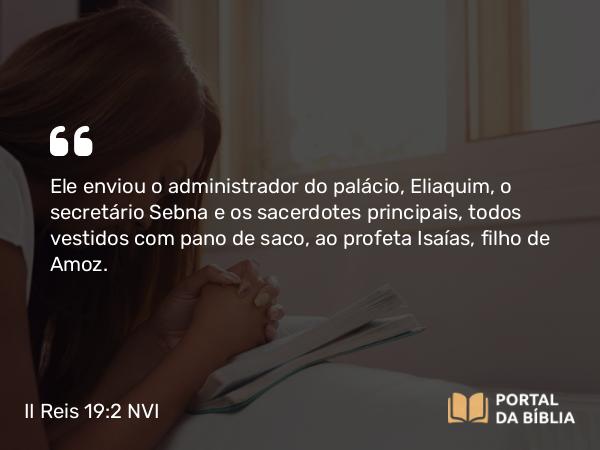 II Reis 19:2 NVI - Ele enviou o administrador do palácio, Eliaquim, o secretário Sebna e os sacerdotes principais, todos vestidos com pano de saco, ao profeta Isaías, filho de Amoz.