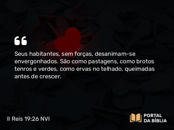 II Reis 19:26 NVI - Seus habitantes, sem forças, desanimam-se envergonhados. São como pastagens, como brotos tenros e verdes, como ervas no telhado, queimadas antes de crescer.