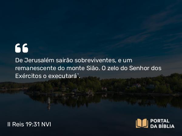 II Reis 19:31 NVI - De Jerusalém sairão sobreviventes, e um remanescente do monte Sião. O zelo do Senhor dos Exércitos o executará`.