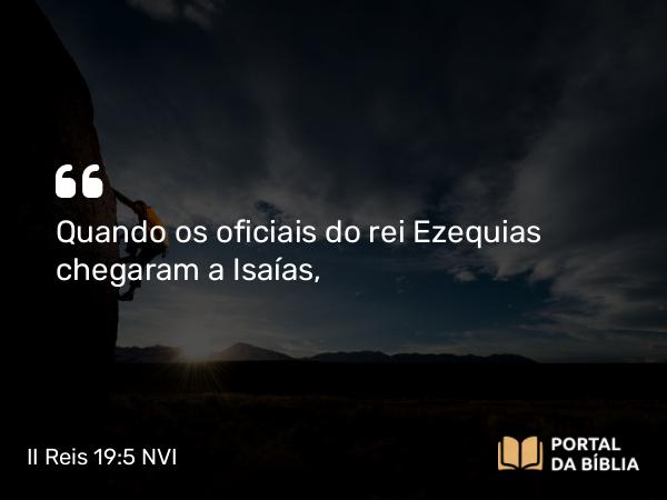 II Reis 19:5 NVI - Quando os oficiais do rei Ezequias chegaram a Isaías,