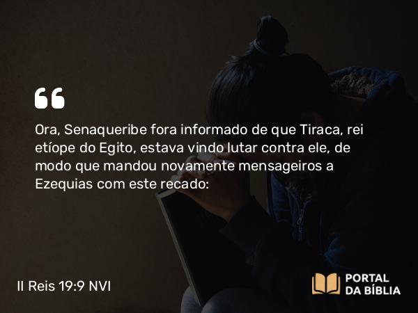 II Reis 19:9 NVI - Ora, Senaqueribe fora informado de que Tiraca, rei etíope do Egito, estava vindo lutar contra ele, de modo que mandou novamente mensageiros a Ezequias com este recado: