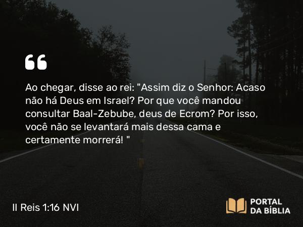 II Reis 1:16 NVI - Ao chegar, disse ao rei: 