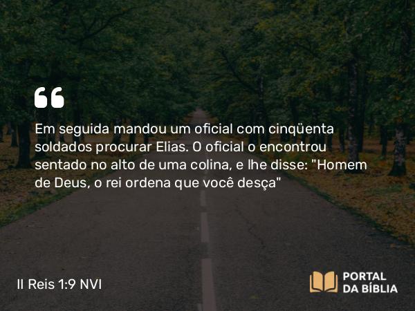 II Reis 1:9-16 NVI - Em seguida mandou um oficial com cinqüenta soldados procurar Elias. O oficial o encontrou sentado no alto de uma colina, e lhe disse: 