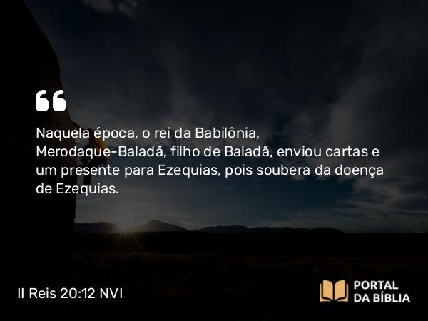 II Reis 20:12-19 NVI - Naquela época, o rei da Babilônia, Merodaque-Baladã, filho de Baladã, enviou cartas e um presente para Ezequias, pois soubera da doença de Ezequias.