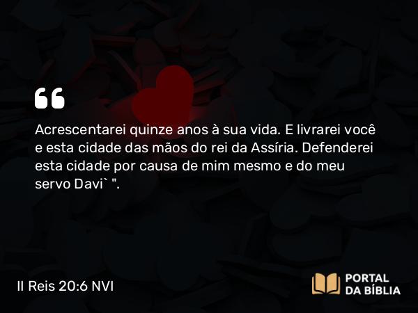 II Reis 20:6 NVI - Acrescentarei quinze anos à sua vida. E livrarei você e esta cidade das mãos do rei da Assíria. Defenderei esta cidade por causa de mim mesmo e do meu servo Davi` 