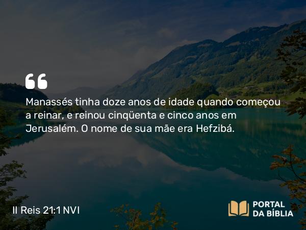 II Reis 21:1-16 NVI - Manassés tinha doze anos de idade quando começou a reinar, e reinou cinqüenta e cinco anos em Jerusalém. O nome de sua mãe era Hefzibá.