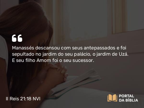 II Reis 21:18 NVI - Manassés descansou com seus antepassados e foi sepultado no jardim do seu palácio, o jardim de Uzá. E seu filho Amom foi o seu sucessor.