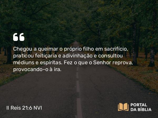 II Reis 21:6 NVI - Chegou a queimar o próprio filho em sacrifício, praticou feitiçaria e adivinhação e consultou médiuns e espíritas. Fez o que o Senhor reprova, provocando-o à ira.